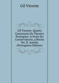 Gil Vicente: Quarto Centenario Do Theatro Portuguez: A Festa No Conservatorio, a Recita No. D. Amelia (Portuguese Edition)