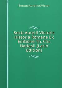 Sexti Aurelii Victoris Historia Romana Ex Editione Th. Chr. Harlesii (Latin Edition)
