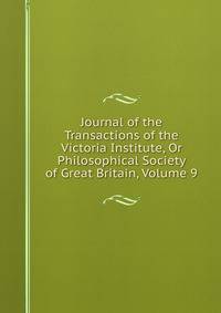 Journal of the Transactions of the Victoria Institute, Or Philosophical Society of Great Britain, Volume 9