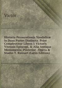 Historia Persecutionis Vandalic? in Duas Partes Distincta. Prior Complectitur Libros 5 Victoris Vitensis Episcopi, &amp; Alia Antiqua Monumenta. Posterior . Opera &amp; Studio T. Ruinart (Latin Edition)