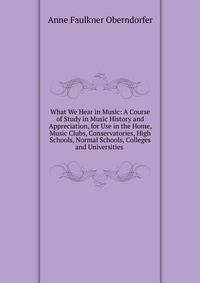 What We Hear in Music: A Course of Study in Music History and Appreciation, for Use in the Home, Music Clubs, Conservatories, High Schools, Normal Schools, Colleges and Universities .