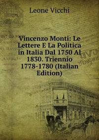 Vincenzo Monti: Le Lettere E La Politica in Italia Dal 1750 Al 1830. Triennio 1778-1780 (Italian Edition)