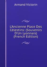 L'Ancienne Place Des C?lestins: (Souvenirs D'Un Lyonnais) (French Edition)