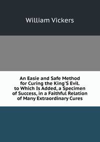 An Easie and Safe Method for Curing the King'S Evil. to Which Is Added, a Specimen of Success, in a Faithful Relation of Many Extraordinary Cures