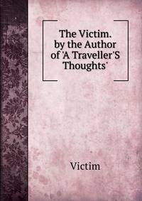 The Victim. by the Author of 'A Traveller'S Thoughts'.