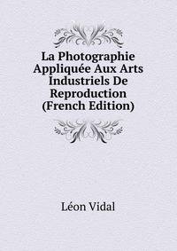 La Photographie Appliquee Aux Arts Industriels De Reproduction (French Edition)