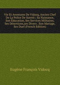 Vie Et Aventures De Vidocq, Ancien Chef De La Police De Surete;: Sa Naissance, Son Education, Ses Services Militaires, Ses Desertions,ses Divers . Son Mariage, Ses Duel (French Edition)