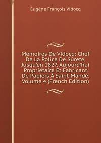 M?moires De Vidocq: Chef De La Police De S?ret?, Jusqu'en 1827, Aujourd'hui Propri?taire Et Fabricant De Papiers ? Saint-Mand?, Volume 4 (French Edition)