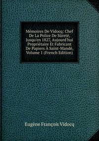 M?moires De Vidocq: Chef De La Police De S?ret?, Jusqu'en 1827, Aujourd'hui Propri?taire Et Fabricant De Papiers ? Saint-Mand?, Volume 1 (French Edition)