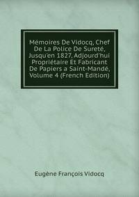 M?moires De Vidocq, Chef De La Police De Suret?, Jusqu'en 1827, Adjourd'hui Propri?taire Et Fabricant De Papiers a Saint-Mand?, Volume 4 (French Edition)
