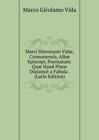 Marci Hieronymi Vid?, Cremonensis, Alb? Episcopi, Poematum: Qu? Haud Plane Disjunxit a Fabula . (Latin Edition)