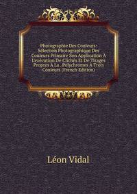 Photographie Des Couleurs: S?lection Photographique Des Couleurs Primaire Son Application ? L'ex?cution De Clich?s Et De Tirages Propres ? La . Polychromes ? Trois Couleurs (French Edition)
