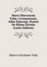 Marci Hieronymi Vid?, Cremonensis, Alb? Episcopi, Hymni De Rebus Divinis (Latin Edition)