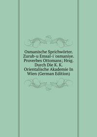 Osmanische Sprichw?rter. Zurub-u Emsal-i 'osmaniye. Proverbes Ottomans; Hrsg. Durch Die K. K. Orientalische Akademie In Wien (German Edition)