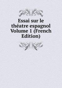 Essai sur le theatre espagnol Volume 1 (French Edition)