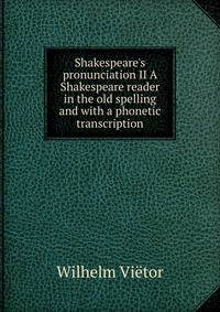 Shakespeare's pronunciation II A Shakespeare reader in the old spelling and with a phonetic transcription