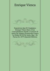 Exposicion Que El Ciudadano Enrique Viesca Hace A Sus Conciudadanos Dando a Conocer El Juicio De Amparo Promovido Contra La Orden De 20 De Junio, Que . De Parras En 1879 (Spanish Edition)