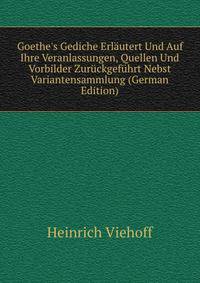 Goethe's Gediche Erl?utert Und Auf Ihre Veranlassungen, Quellen Und Vorbilder Zur?ckgef?hrt Nebst Variantensammlung (German Edition)