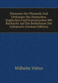 Elemente Der Phonetik Und Orthoepie Des Deutschen, Englischen Und Franzosischen Mit Rucksicht Auf Die Bedurfnisse Der Lehrpraxis (German Edition)