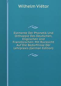 Elemente Der Phonetik Und Orthoepie Des Deutschen, Englischen Und Franzosischen: Mit Rucksicht Auf Die Bedurfnisse Der Lehrpraxis (German Edition)