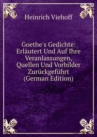 Goethe's Gedichte: Erl?utert Und Auf Ihre Veranlassungen, Quellen Und Vorbilder Zur?ckgef?hrt (German Edition)