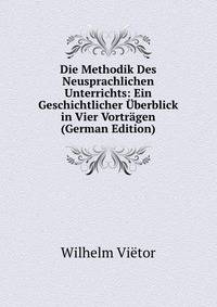 Die Methodik Des Neusprachlichen Unterrichts: Ein Geschichtlicher Uberblick in Vier Vortragen (German Edition)