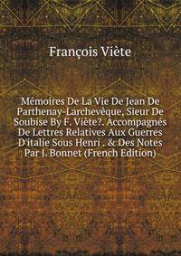 M?moires De La Vie De Jean De Parthenay-Larchev?que, Sieur De Soubise By F. Vi?te?. Accompagn?s De Lettres Relatives Aux Guerres D'italie Sous Henri . &amp; Des Notes Par J. Bonnet (French Edition)