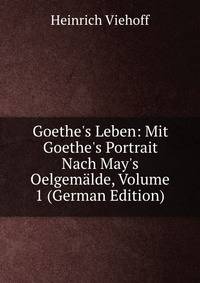 Goethe's Leben: Mit Goethe's Portrait Nach May's Oelgem?lde, Volume 1 (German Edition)
