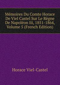 Memoires Du Comte Horace De Viel Castel Sur Le Regne De Napoleon Iii, 1851-1864, Volume 5 (French Edition)
