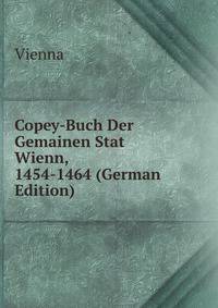 Copey-Buch Der Gemainen Stat Wienn, 1454-1464 (German Edition)