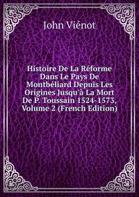 Histoire De La R?forme Dans Le Pays De Montb?liard Depuis Les Origines Jusqu'? La Mort De P. Toussain 1524-1573, Volume 2 (French Edition)