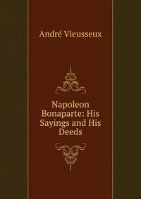Napoleon Bonaparte: His Sayings and His Deeds