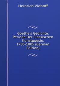 Goethe's Gedichte: Periode Der Classischen Kunstpoesie, 1783-1805 (German Edition)