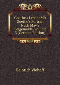 Goethe's Leben: Mit Goethe's Portrait Nach May's Oelgem?lde, Volume 3 (German Edition)