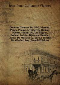 Oeuvres Diverses De J.P.G. Viennet: Parga, Poeme. Le Siege De Damas, Poeme. Sedim, Ou, Les Negres, Poeme. Poesies Diverses: Heoide, Agnes De Meranie A . Sur La Tombe Du General Foy (French Edition)