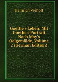Goethe's Leben: Mit Goethe's Portrait Nach May's Oelgem?lde, Volume 2 (German Edition)