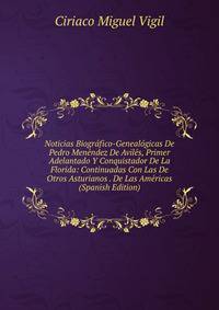 Noticias Biografico-Genealogicas De Pedro Menendez De Aviles, Primer Adelantado Y Conquistador De La Florida: Continuadas Con Las De Otros Asturianos . De Las Americas (Spanish Edition)