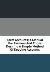 Farm Accounts; A Manual For Farmers And Those Desiring A Simple Method Of Keeping Accounts