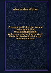 Preussen Und Polen: Der Verlauf Und Ausgang Eines Zweitausendj?hringen V?lkergrenzstreites Und Deutsch-Slavischer Wechselbeziehungen (German Edition)