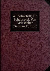 Wilhelm Tell; Ein Schauspiel. Von Veit Weber (German Edition)
