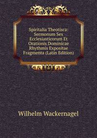 Spiritalia Theotisca: Sermonum Sex Ecclesiasticorum Et Orationis Dominicae Rhythmis Expositae Fragmenta (Latin Edition)