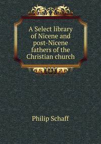 A Select library of Nicene and post-Nicene fathers of the Christian church