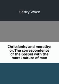 Christianity and morality: or, The correspondence of the Gospel with the moral nature of man