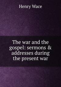 The war and the gospel: sermons &amp; addresses during the present war