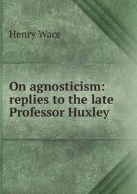 On agnosticism: replies to the late Professor Huxley