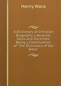 A Dictionary of Christian Biography, Literature, Sects and Doctrines: Being a Continuation of "The Dictionary of the Bible".