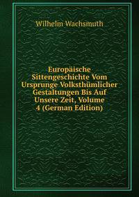 Europ?ische Sittengeschichte Vom Ursprunge Volksth?mlicher Gestaltungen Bis Auf Unsere Zeit, Volume 4 (German Edition)