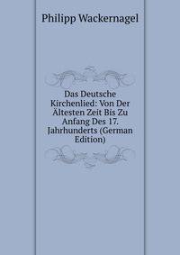 Das Deutsche Kirchenlied: Von Der ?ltesten Zeit Bis Zu Anfang Des 17. Jahrhunderts (German Edition)