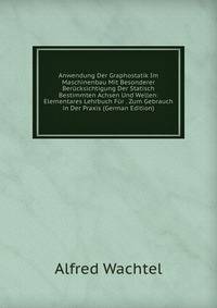 Anwendung Der Graphostatik Im Maschinenbau Mit Besonderer Ber?cksichtigung Der Statisch Bestimmten Achsen Und Wellen: Elementares Lehrbuch F?r . Zum Gebrauch in Der Praxis (German Edition)