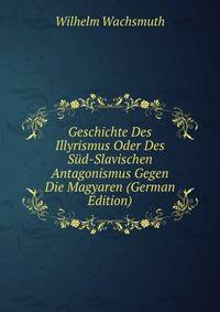 Geschichte Des Illyrismus Oder Des S?d-Slavischen Antagonismus Gegen Die Magyaren (German Edition)